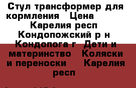 Стул-трансформер для кормления › Цена ­ 3 000 - Карелия респ., Кондопожский р-н, Кондопога г. Дети и материнство » Коляски и переноски   . Карелия респ.